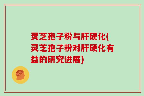 灵芝孢子粉与肝硬化(灵芝孢子粉对肝硬化有益的研究进展)