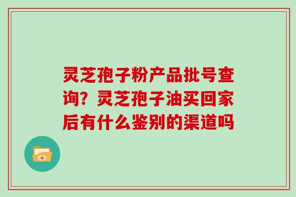 灵芝孢子粉产品批号查询？灵芝孢子油买回家后有什么鉴别的渠道吗-第1张图片-灵芝大师