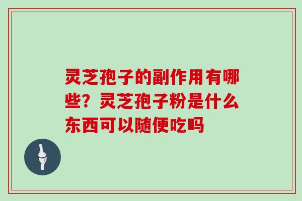 灵芝孢子的副作用有哪些？灵芝孢子粉是什么东西可以随便吃吗