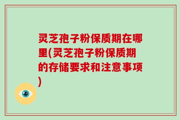 灵芝孢子粉保质期在哪里(灵芝孢子粉保质期的存储要求和注意事项)-第1张图片-灵芝大师 灵芝孢子粉保质期在哪里(灵芝孢子粉保质期的存储要求和注意事项)-第1张图片-灵芝大师