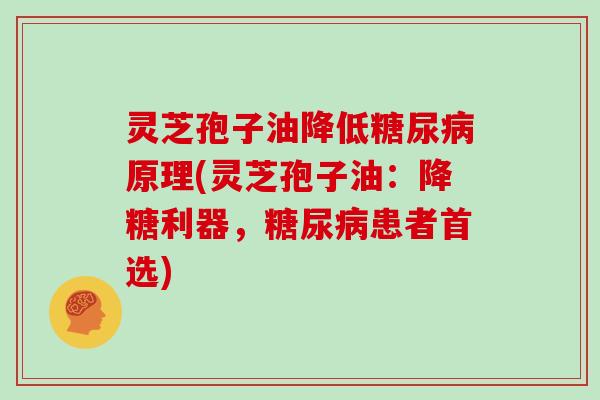灵芝孢子油降低糖尿病原理(灵芝孢子油：降糖利器，糖尿病患者首选)