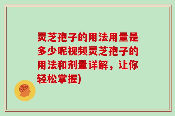 灵芝孢子的用法用量是多少呢视频灵芝孢子的用法和剂量详解，让你轻松掌握)
