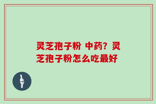 灵芝孢子粉 中药？灵芝孢子粉怎么吃最好