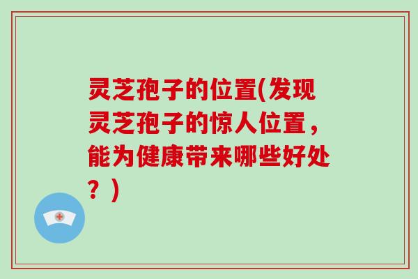 灵芝孢子的位置(发现灵芝孢子的惊人位置，能为健康带来哪些好处？)