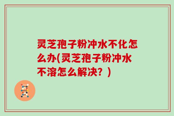 灵芝孢子粉冲水不化怎么办(灵芝孢子粉冲水不溶怎么解决？)
