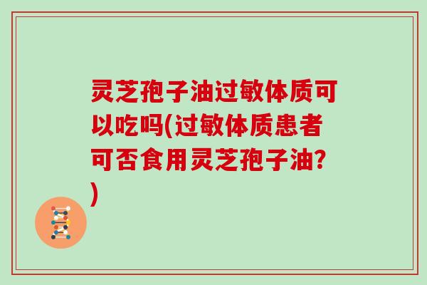 灵芝孢子油过敏体质可以吃吗(过敏体质患者可否食用灵芝孢子油？)