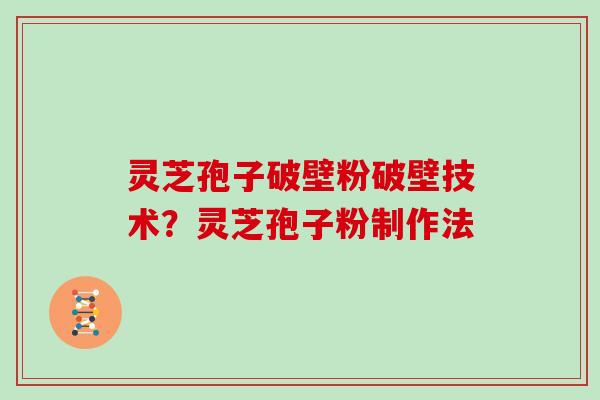 灵芝孢子破壁粉破壁技术？灵芝孢子粉制作法