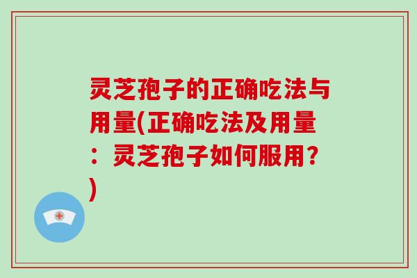 灵芝孢子的正确吃法与用量(正确吃法及用量：灵芝孢子如何服用？)