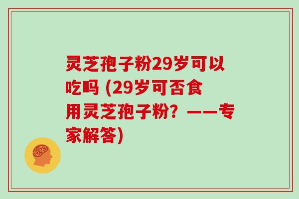 灵芝孢子粉29岁可以吃吗 (29岁可否食用灵芝孢子粉？——专家解答)
