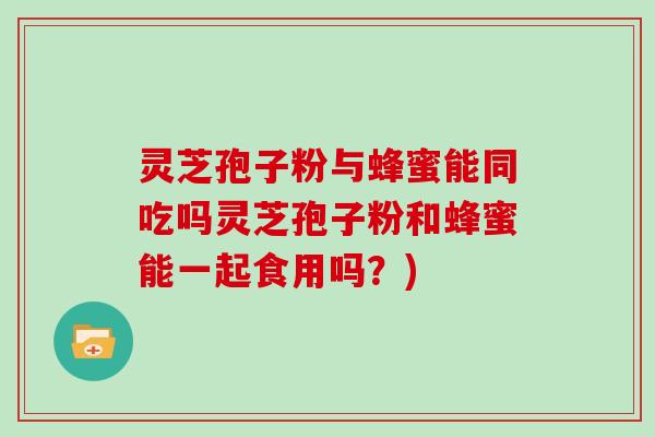 灵芝孢子粉与蜂蜜能同吃吗灵芝孢子粉和蜂蜜能一起食用吗？)