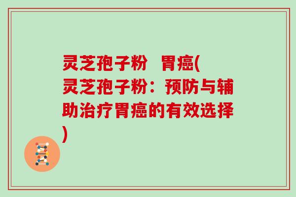灵芝孢子粉  胃癌(灵芝孢子粉：预防与辅助治疗胃癌的有效选择)