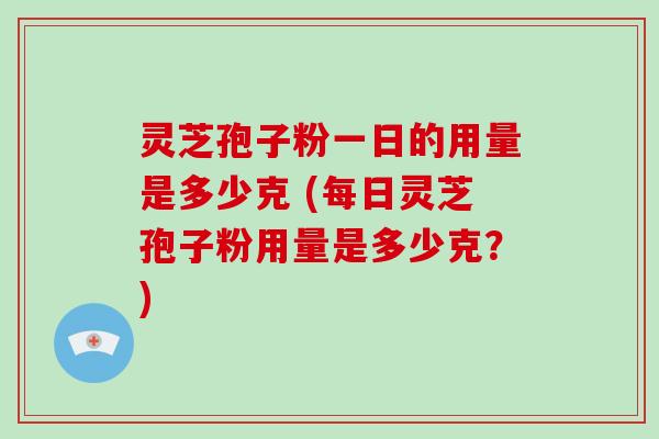 灵芝孢子粉一日的用量是多少克 (每日灵芝孢子粉用量是多少克？)