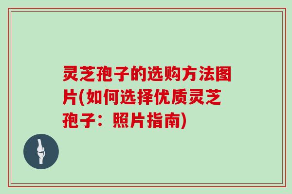 灵芝孢子的选购方法图片(如何选择优质灵芝孢子：照片指南)