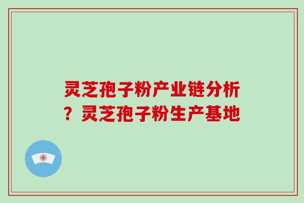 灵芝孢子粉产业链分析？灵芝孢子粉生产基地