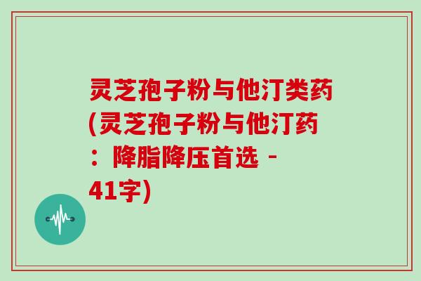 灵芝孢子粉与他汀类药(灵芝孢子粉与他汀药:降脂降压首选 - 41字)-第1张图片-灵芝大师 灵芝孢子粉与他汀类药(灵芝孢子粉与他汀药:降脂降压首选 - 41字)-第1张图片-灵芝大师