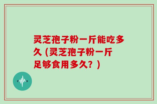 灵芝孢子粉一斤能吃多久 (灵芝孢子粉一斤足够食用多久？)