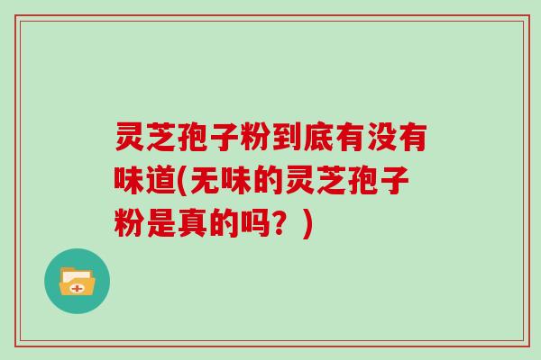 灵芝孢子粉到底有没有味道(无味的灵芝孢子粉是真的吗？)