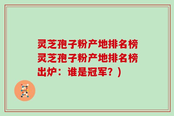 灵芝孢子粉产地排名榜灵芝孢子粉产地排名榜出炉：谁是冠军？)