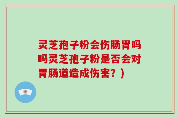 灵芝孢子粉会伤肠胃吗吗灵芝孢子粉是否会对胃肠道造成伤害？)