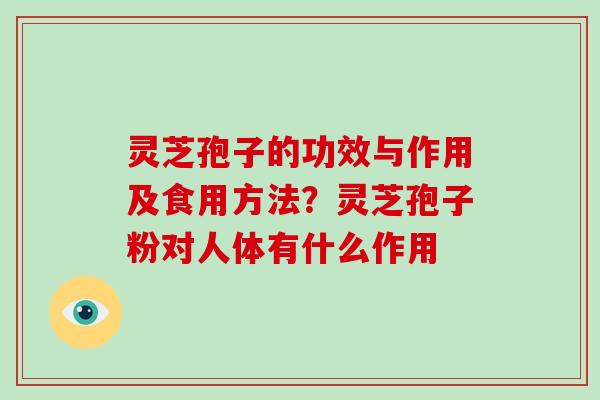 灵芝孢子的功效与作用及食用方法？灵芝孢子粉对人体有什么作用