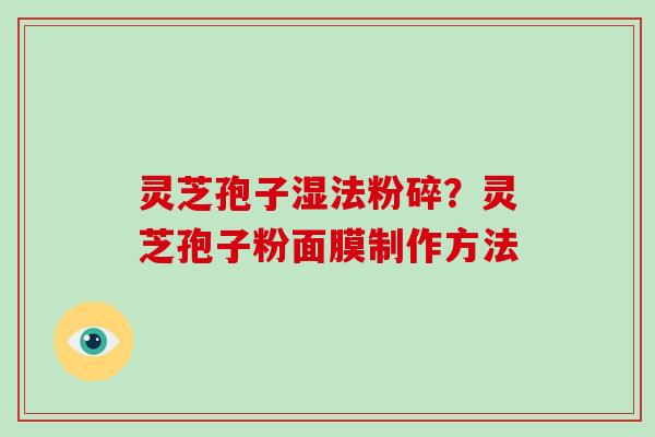 灵芝孢子湿法粉碎？灵芝孢子粉面膜制作方法