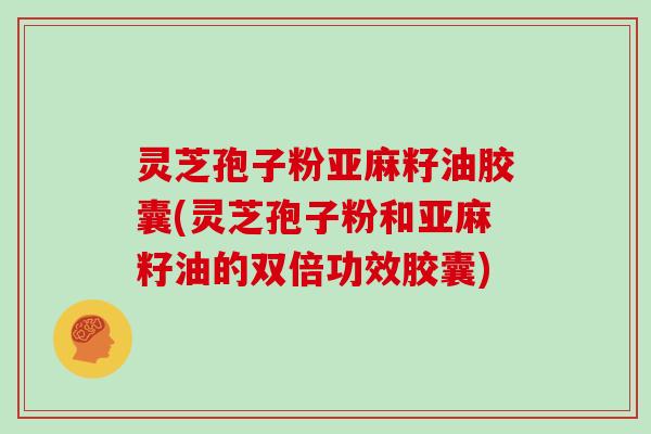 灵芝孢子粉亚麻籽油胶囊(灵芝孢子粉和亚麻籽油的双倍功效胶囊)-第1张图片-灵芝大师 灵芝孢子粉亚麻籽油胶囊(灵芝孢子粉和亚麻籽油的双倍功效胶囊)-第1张图片-灵芝大师