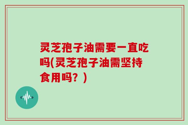 灵芝孢子油需要一直吃吗(灵芝孢子油需坚持食用吗？)