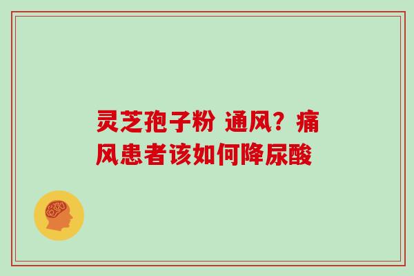 灵芝孢子粉 通风?痛风患者该如何降尿酸-第1张图片-灵芝大师 灵芝孢子粉 通风?痛风患者该如何降尿酸-第1张图片-灵芝大师