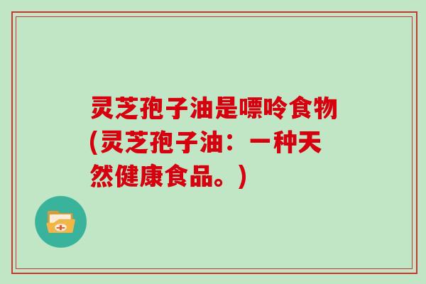 灵芝孢子油是嘌呤食物(灵芝孢子油:一种天然健康食品。)-第1张图片-灵芝大师 灵芝孢子油是嘌呤食物(灵芝孢子油:一种天然健康食品。)-第1张图片-灵芝大师