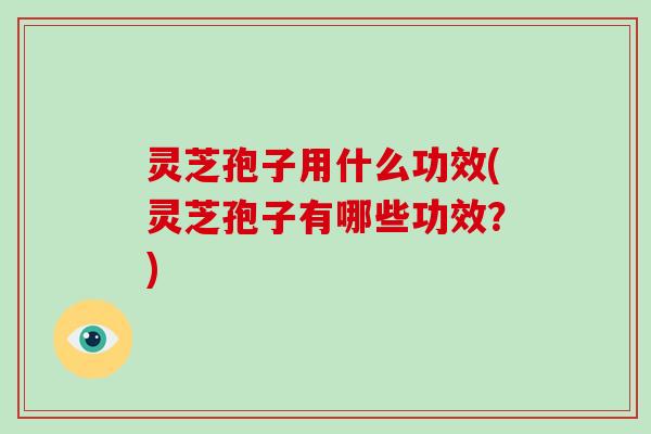 灵芝孢子用什么功效(灵芝孢子有哪些功效？)