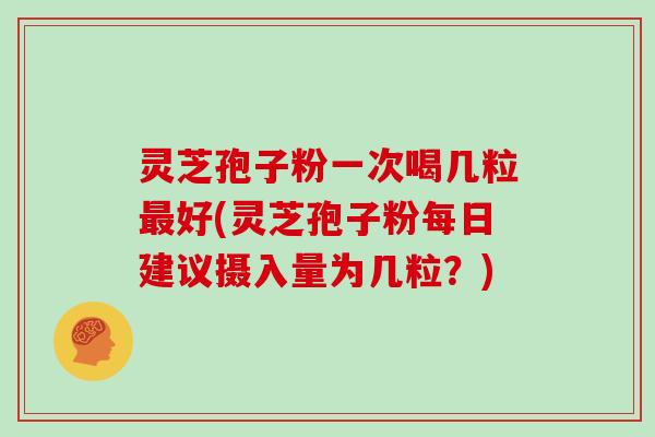 灵芝孢子粉一次喝几粒最好(灵芝孢子粉每日建议摄入量为几粒？)