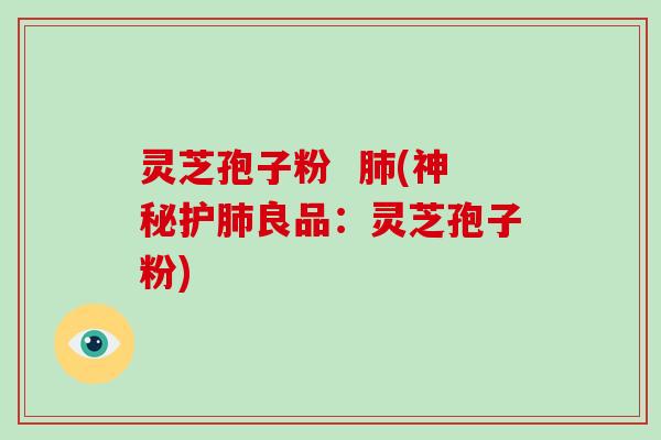灵芝孢子粉  肺(神秘护肺良品：灵芝孢子粉)