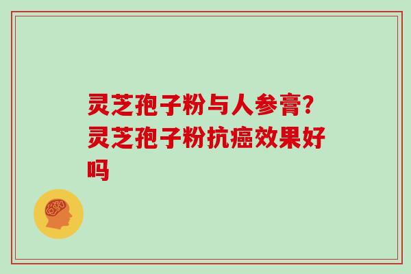 灵芝孢子粉与人参膏？灵芝孢子粉抗癌效果好吗