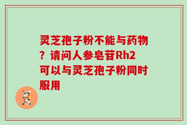 灵芝孢子粉不能与药物?请问人参皂苷Rh2可以与灵芝孢子粉同时服用-第1张图片-灵芝大师 灵芝孢子粉不能与药物?请问人参皂苷Rh2可以与灵芝孢子粉同时服用-第1张图片-灵芝大师