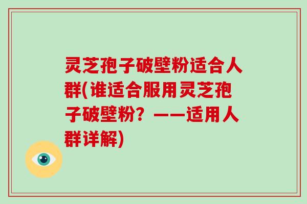 灵芝孢子破壁粉适合人群(谁适合服用灵芝孢子破壁粉？——适用人群详解)