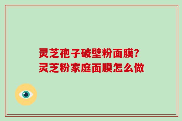 灵芝孢子破壁粉面膜？灵芝粉家庭面膜怎么做