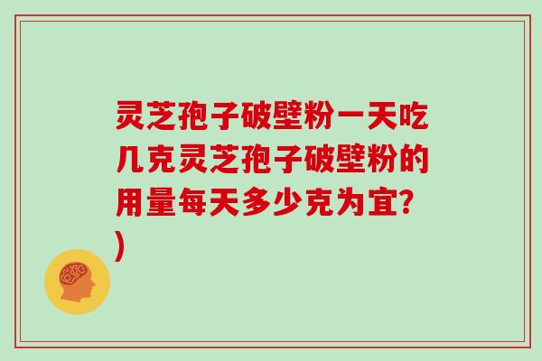 灵芝孢子破壁粉一天吃几克灵芝孢子破壁粉的用量每天多少克为宜？)