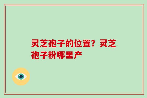 灵芝孢子的位置？灵芝孢子粉哪里产