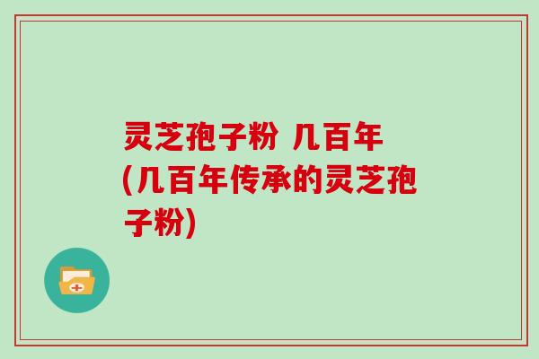 灵芝孢子粉 几百年 (几百年传承的灵芝孢子粉)