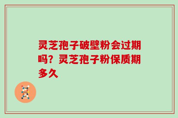 灵芝孢子破壁粉会过期吗？灵芝孢子粉保质期多久