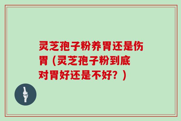 灵芝孢子粉养胃还是伤胃 (灵芝孢子粉到底对胃好还是不好?)-第1张图片-灵芝大师 灵芝孢子粉养胃还是伤胃 (灵芝孢子粉到底对胃好还是不好?)-第1张图片-灵芝大师