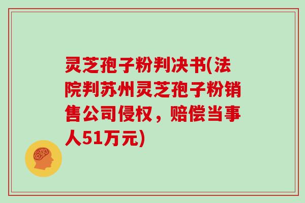 灵芝孢子粉判决书(法院判苏州灵芝孢子粉销售公司侵权，赔偿当事人51万元)