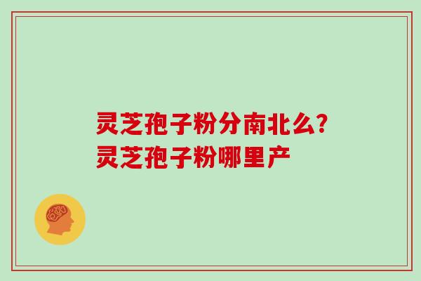 灵芝孢子粉分南北么？灵芝孢子粉哪里产