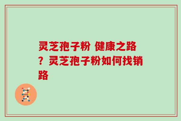 灵芝孢子粉 健康之路？灵芝孢子粉如何找销路