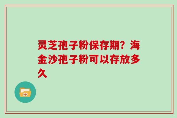 灵芝孢子粉保存期？海金沙孢子粉可以存放多久