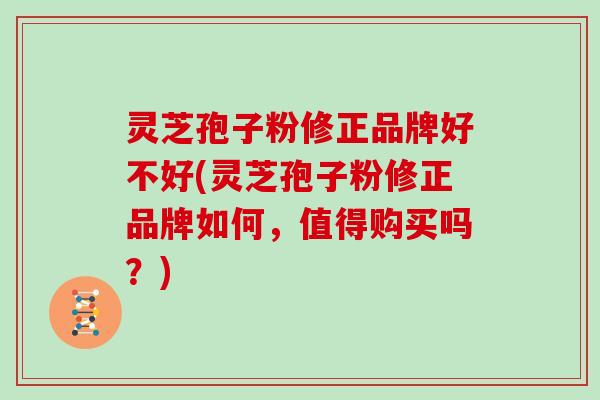 灵芝孢子粉修正品牌好不好(灵芝孢子粉修正品牌如何，值得购买吗？)