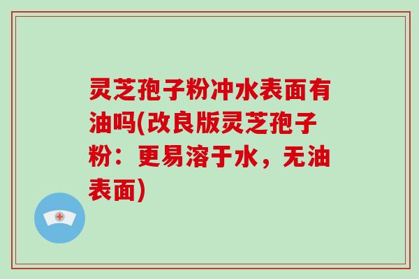 灵芝孢子粉冲水表面有油吗(改良版灵芝孢子粉：更易溶于水，无油表面)