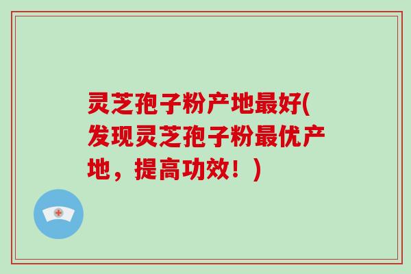 灵芝孢子粉产地最好(发现灵芝孢子粉最优产地，提高功效！)