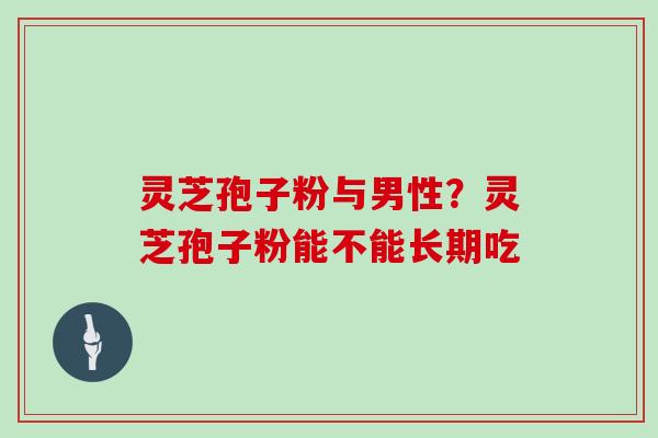 灵芝孢子粉与男性？灵芝孢子粉能不能长期吃