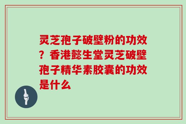 灵芝孢子破壁粉的功效？香港懿生堂灵芝破壁孢子精华素胶囊的功效是什么